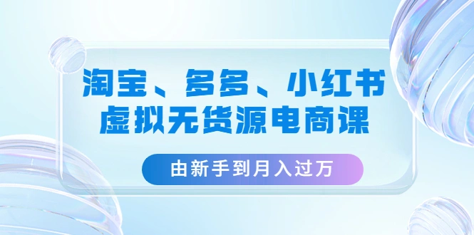 图片[1]-淘宝、拼多多、小红书-虚拟无货源电商课：由新手到月入过万（3套课程），淘宝开店，拼多多开店，小红书开店，淘宝电商，拼多多电商，小红书电商，牛课资源网4月最新副业创业项目视频课程-牛课资源网